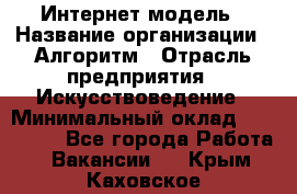 Интернет-модель › Название организации ­ Алгоритм › Отрасль предприятия ­ Искусствоведение › Минимальный оклад ­ 160 000 - Все города Работа » Вакансии   . Крым,Каховское